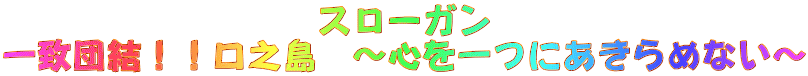 スローガン 一致団結！！口之島　～心を一つにあきらめない～