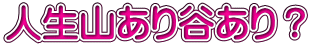 人生山あり谷あり？