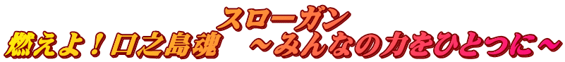 スローガン 燃えよ！口之島魂　～みんなの力をひとつに～