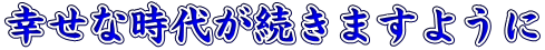 幸せな時代が続きますように