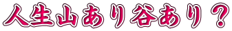人生山あり谷あり？